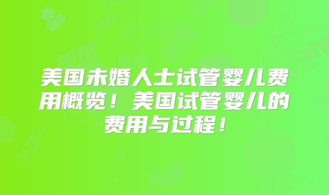 美国未婚人士试管婴儿费用概览!美国试管婴儿的费用与过程!