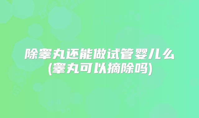 除睾丸还能做试管婴儿么(睾丸可以摘除吗)