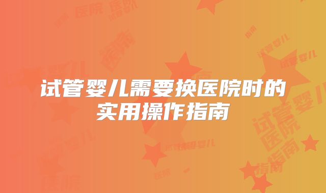 试管婴儿需要换医院时的实用操作指南