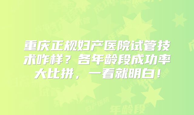重庆正规妇产医院试管技术咋样？各年龄段成功率大比拼，一看就明白！