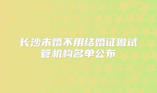 长沙未婚不用结婚证做试管机构名单公布