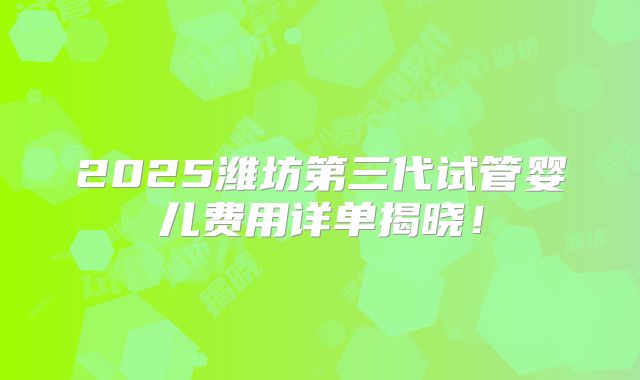 2025潍坊第三代试管婴儿费用详单揭晓！