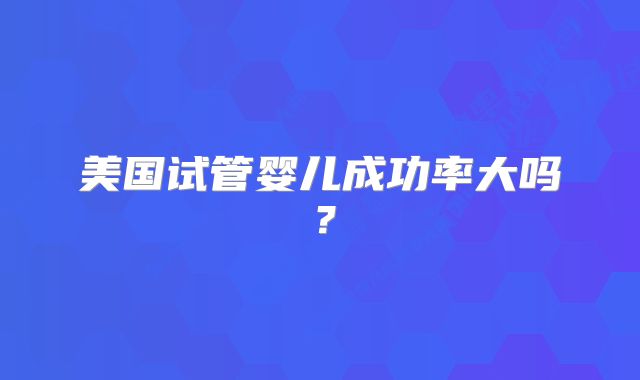 美国试管婴儿成功率大吗？