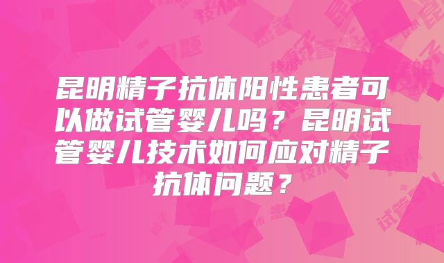昆明精子抗体阳性患者可以做试管婴儿吗？昆明试管婴儿技术如何应对精子抗体问题？