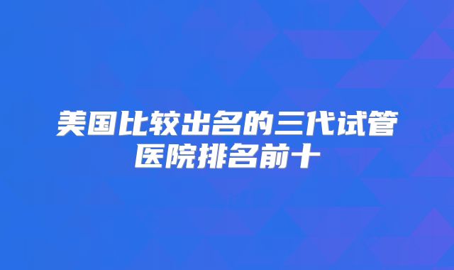 美国比较出名的三代试管医院排名前十