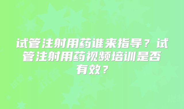 试管注射用药谁来指导？试管注射用药视频培训是否有效？