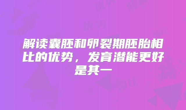 解读囊胚和卵裂期胚胎相比的优势，发育潜能更好是其一