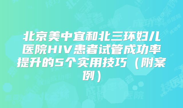 北京美中宜和北三环妇儿医院HIV患者试管成功率提升的5个实用技巧（附案例）