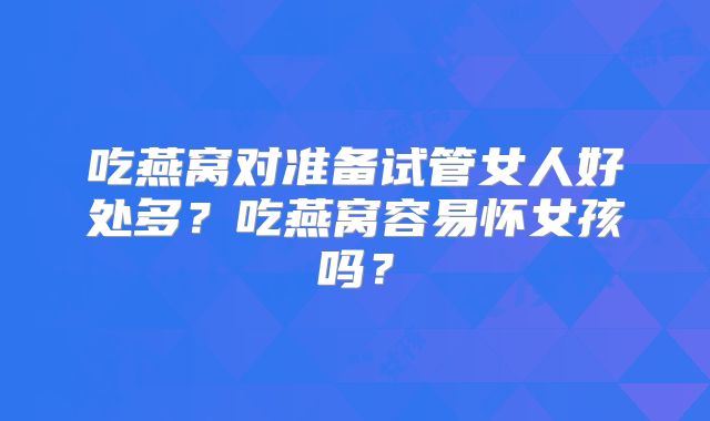 吃燕窝对准备试管女人好处多？吃燕窝容易怀女孩吗？