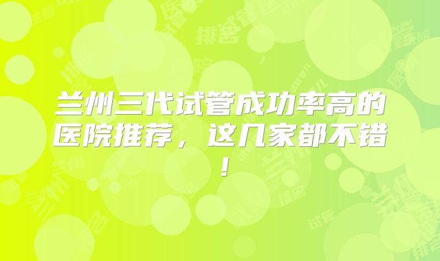 兰州三代试管成功率高的医院推荐,这几家都不错!