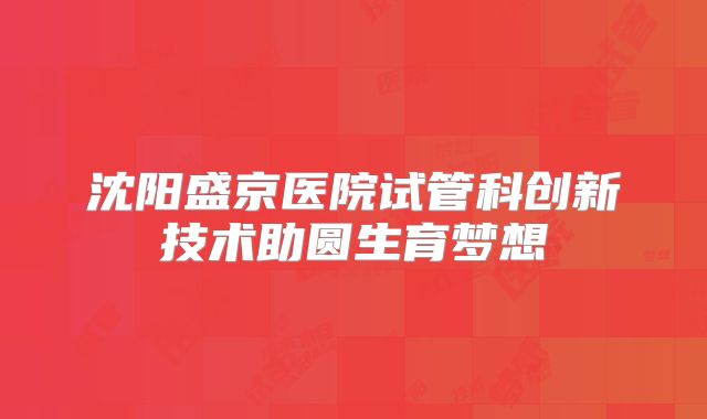 沈阳盛京医院试管科创新技术助圆生育梦想