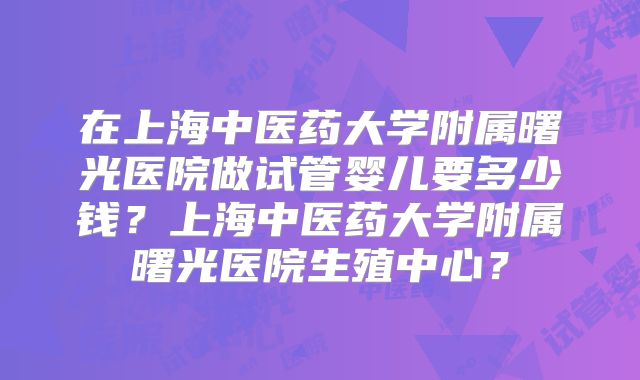 在上海中医药大学附属曙光医院做试管婴儿要多少钱？上海中医药大学附属曙光医院生殖中心？