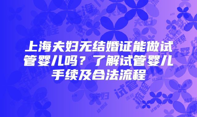 上海夫妇无结婚证能做试管婴儿吗?了解试管婴儿手续及合法流程