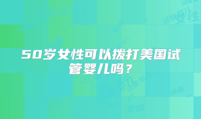 50岁女性可以拨打美国试管婴儿吗？