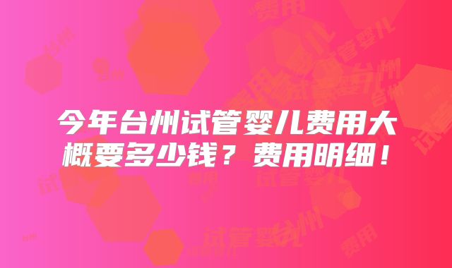 今年台州试管婴儿费用大概要多少钱？费用明细！