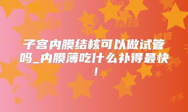 子宫内膜结核可以做试管吗_内膜薄吃什么补得最快！
