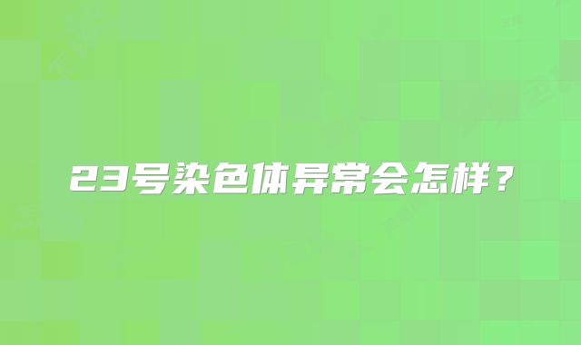 23号染色体异常会怎样？