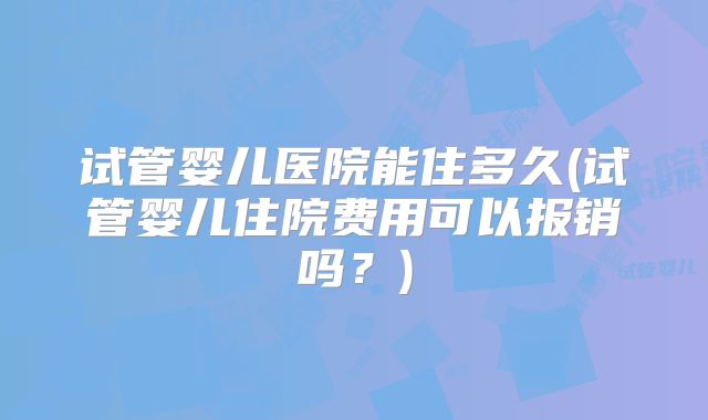 试管婴儿医院能住多久(试管婴儿住院费用可以报销吗？)