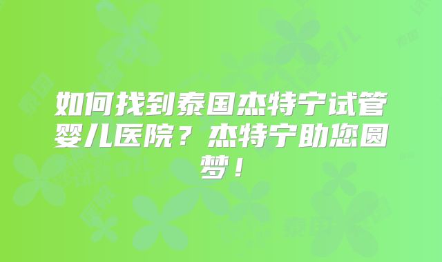 如何找到泰国杰特宁试管婴儿医院？杰特宁助您圆梦！
