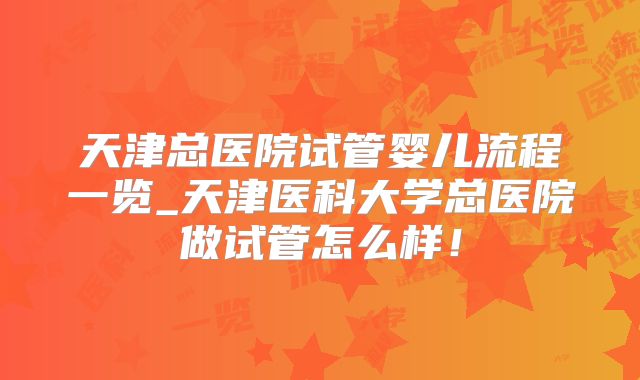 天津总医院试管婴儿流程一览_天津医科大学总医院做试管怎么样！