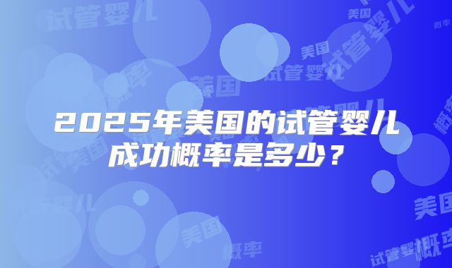 2025年美国的试管婴儿成功概率是多少？