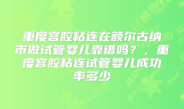 重度宫腔粘连在额尔古纳市做试管婴儿靠谱吗？，重度宫腔粘连试管婴儿成功率多少