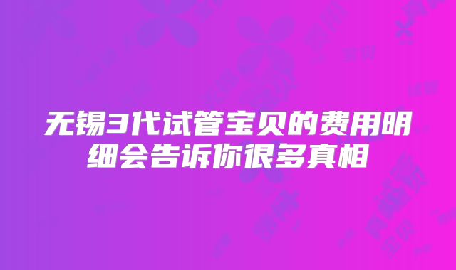 无锡3代试管宝贝的费用明细会告诉你很多真相