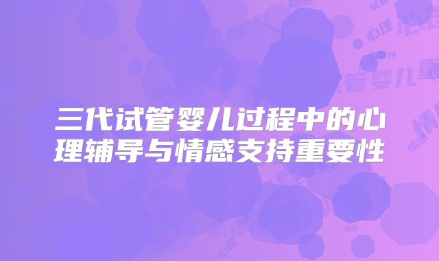 三代试管婴儿过程中的心理辅导与情感支持重要性