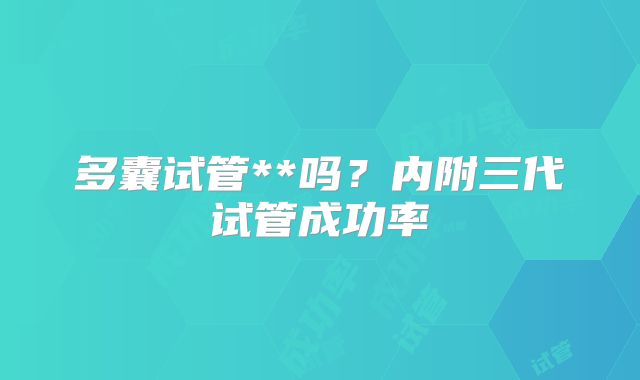 多囊试管**吗？内附三代试管成功率