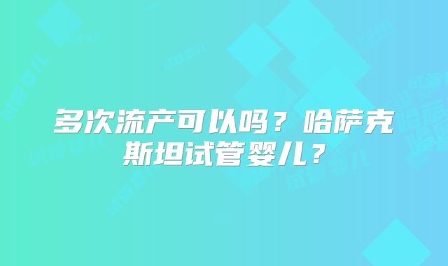 多次流产可以吗？哈萨克斯坦试管婴儿？
