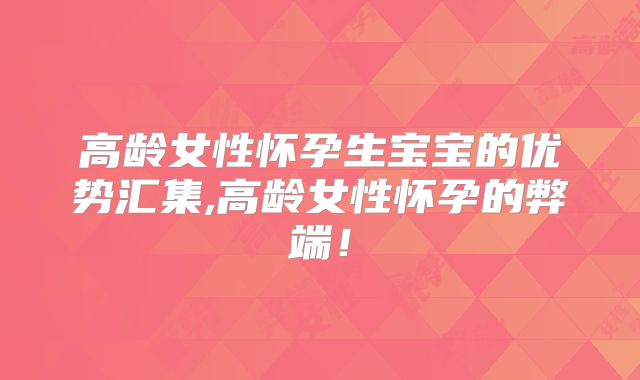 高龄女性怀孕生宝宝的优势汇集,高龄女性怀孕的弊端！