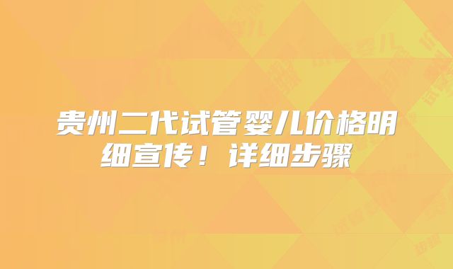 贵州二代试管婴儿价格明细宣传！详细步骤
