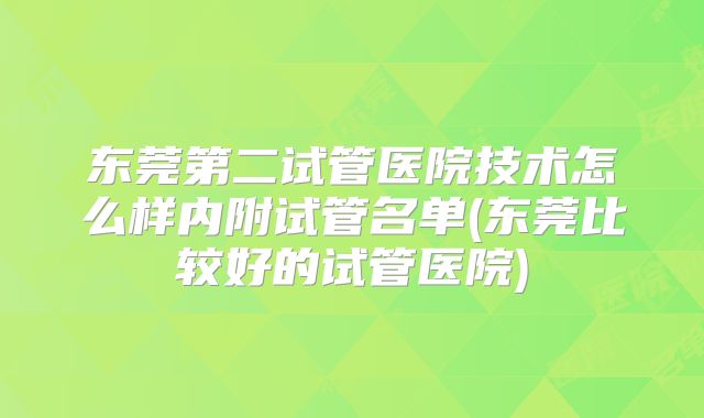 东莞第二试管医院技术怎么样内附试管名单(东莞比较好的试管医院)
