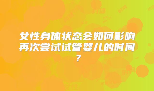 女性身体状态会如何影响再次尝试试管婴儿的时间?