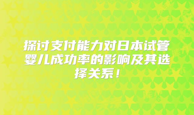 探讨支付能力对日本试管婴儿成功率的影响及其选择关系！