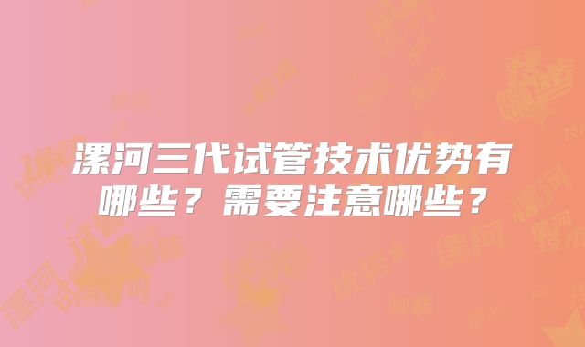 漯河三代试管技术优势有哪些?需要注意哪些?