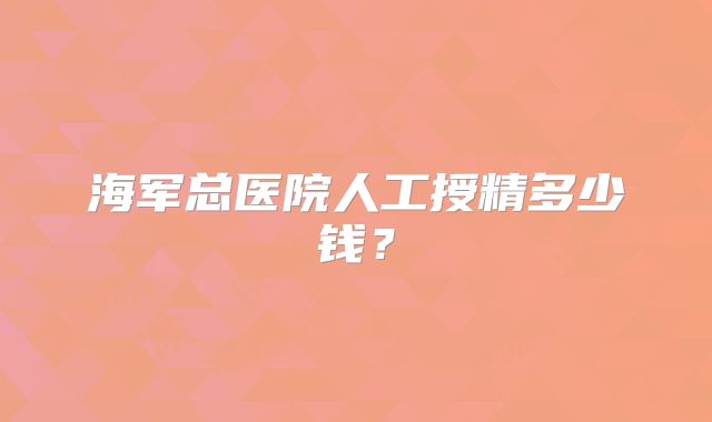 海军总医院人工授精多少钱？