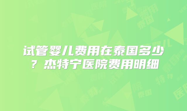 试管婴儿费用在泰国多少？杰特宁医院费用明细