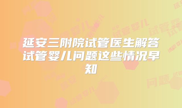 延安三附院试管医生解答试管婴儿问题这些情况早知