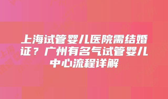 上海试管婴儿医院需结婚证？广州有名气试管婴儿中心流程详解