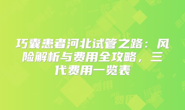 巧囊患者河北试管之路：风险解析与费用全攻略，三代费用一览表