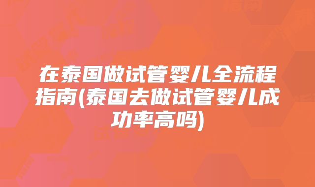 在泰国做试管婴儿全流程指南(泰国去做试管婴儿成功率高吗)