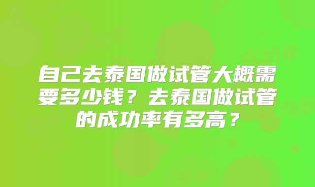 自己去泰国做试管大概需要多少钱？去泰国做试管的成功率有多高？
