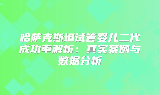 哈萨克斯坦试管婴儿二代成功率解析:真实案例与数据分析