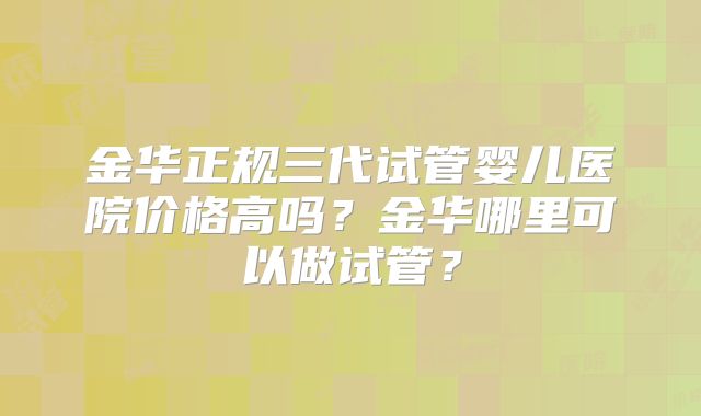 金华正规三代试管婴儿医院价格高吗？金华哪里可以做试管？