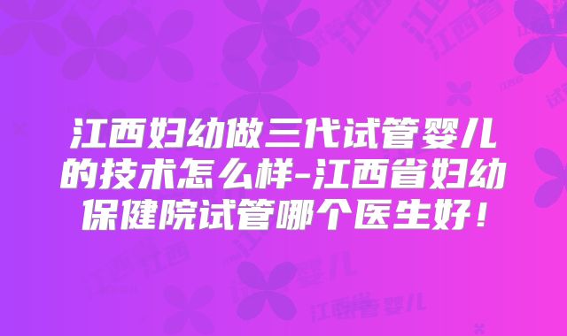 江西妇幼做三代试管婴儿的技术怎么样-江西省妇幼保健院试管哪个医生好！