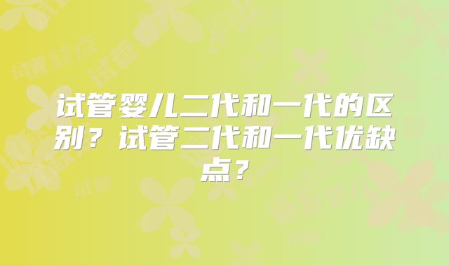 试管婴儿二代和一代的区别？试管二代和一代优缺点？