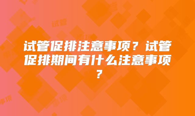 试管促排注意事项？试管促排期间有什么注意事项？