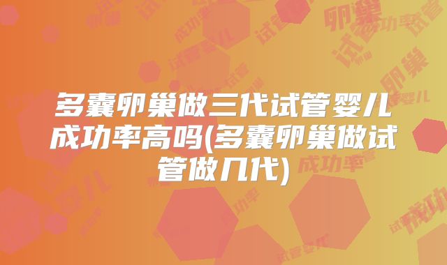 多囊卵巢做三代试管婴儿成功率高吗(多囊卵巢做试管做几代)