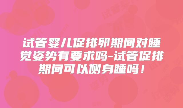 试管婴儿促排卵期间对睡觉姿势有要求吗-试管促排期间可以侧身睡吗!